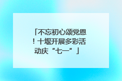 不忘初心颂党恩！十堰开展多彩活动庆“七一”