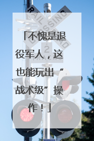 不愧是退役军人，这也能玩出“战术级”操作！