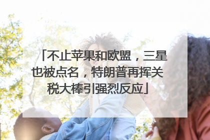 不止苹果和欧盟，三星也被点名，特朗普再挥关税大棒引强烈反应