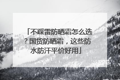 不踩雷防晒霜怎么选？国货防晒霜，这些防水防汗平价好用