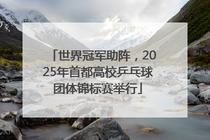 世界冠军助阵，2025年首都高校乒乓球团体锦标赛举行
