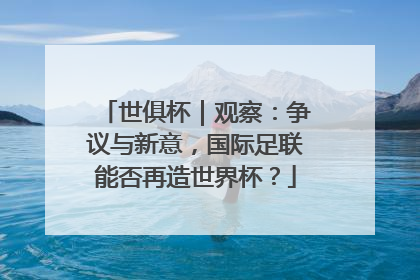 世俱杯｜观察：争议与新意，国际足联能否再造世界杯？