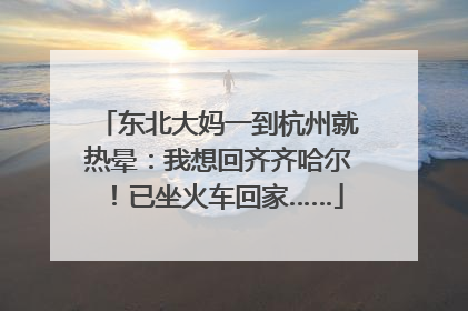 东北大妈一到杭州就热晕：我想回齐齐哈尔！已坐火车回家……