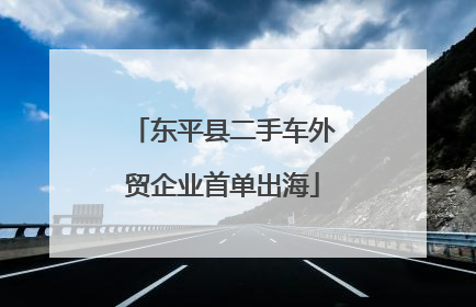 东平县二手车外贸企业首单出海