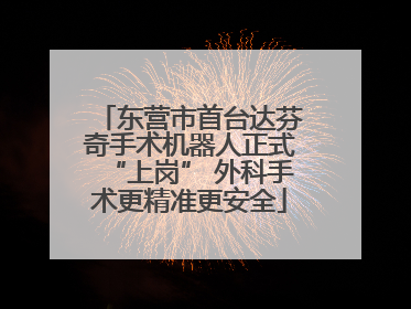 东营市首台达芬奇手术机器人正式“上岗” 外科手术更精准更安全