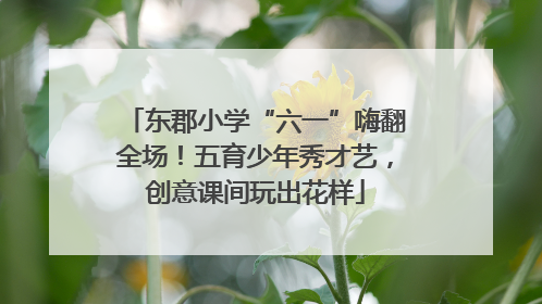 东郡小学“六一”嗨翻全场！五育少年秀才艺，创意课间玩出花样