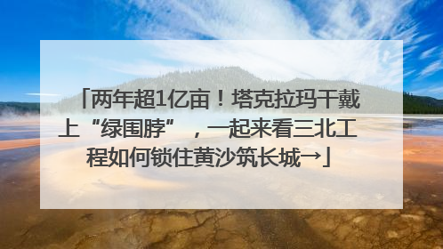 两年超1亿亩！塔克拉玛干戴上“绿围脖”，一起来看三北工程如何锁住黄沙筑长城→