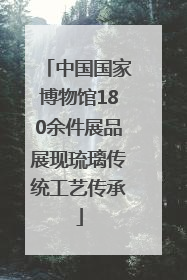 中国国家博物馆180余件展品展现琉璃传统工艺传承
