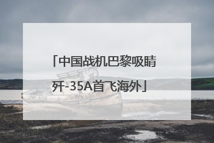 中国战机巴黎吸睛 歼-35A首飞海外