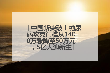 中国新突破！糖尿病攻克门槛从1400万骤降至50万元，5亿人迎新生