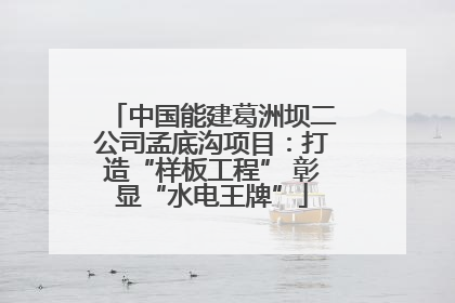 中国能建葛洲坝二公司孟底沟项目：打造“样板工程” 彰显“水电王牌”