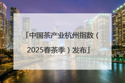 中国茶产业杭州指数（2025春茶季）发布