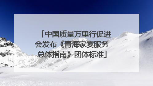 中国质量万里行促进会发布《青海家宴服务总体指南》团体标准