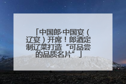 中国郎·中国宴（辽宴）开席！郎酒定制辽菜打造“可品尝的品质名片”