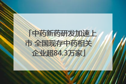 中药新药研发加速上市 全国现存中药相关企业超84.3万家