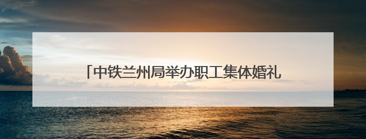 中铁兰州局举办职工集体婚礼 36对新人情定陇南万象街