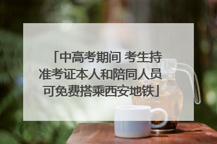 中高考期间 考生持准考证本人和陪同人员可免费搭乘西安地铁