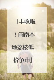 丰收啦！闽南本地荔枝低价争市