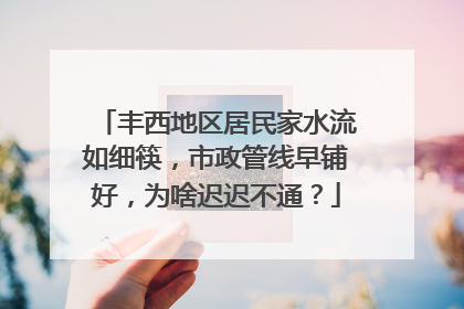 丰西地区居民家水流如细筷，市政管线早铺好，为啥迟迟不通？