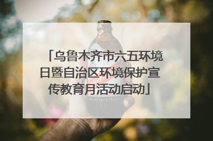 乌鲁木齐市六五环境日暨自治区环境保护宣传教育月活动启动