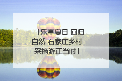乐享夏日 回归自然 石家庄乡村采摘游正当时