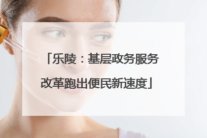 乐陵：基层政务服务改革跑出便民新速度