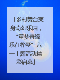 乡村舞台变身奇幻乐园，“童梦奇缘 乐在桦墅”六一主题活动精彩启幕