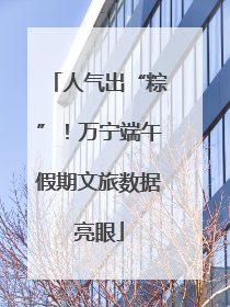 人气出“粽”！万宁端午假期文旅数据亮眼