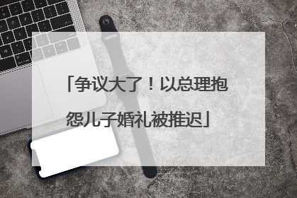 争议大了！以总理抱怨儿子婚礼被推迟