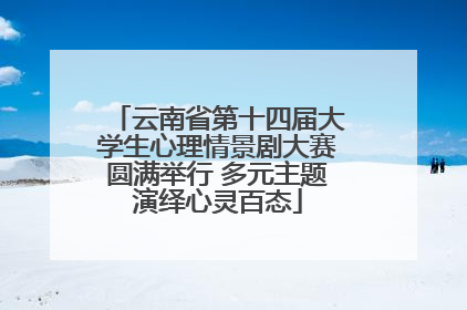 云南省第十四届大学生心理情景剧大赛圆满举行 多元主题演绎心灵百态