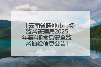 云南省腾冲市市场监督管理局2025年第4期食品安全监督抽检信息公告