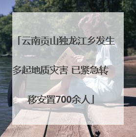 云南贡山独龙江乡发生多起地质灾害 已紧急转移安置700余人
