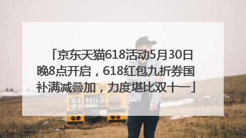 京东天猫618活动5月30日晚8点开启，618红包九折券国补满减叠加，力度堪比双十一