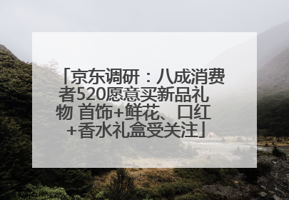 京东调研：八成消费者520愿意买新品礼物 首饰+鲜花、口红+香水礼盒受关注