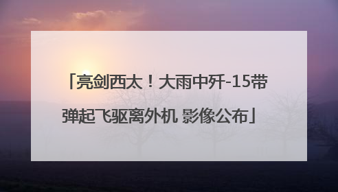 亮剑西太！大雨中歼-15带弹起飞驱离外机 影像公布