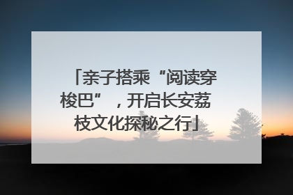 亲子搭乘“阅读穿梭巴”，开启长安荔枝文化探秘之行