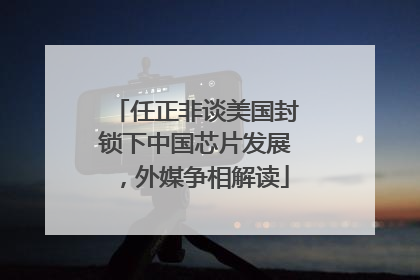 任正非谈美国封锁下中国芯片发展，外媒争相解读