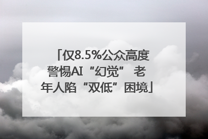 仅8.5%公众高度警惕AI“幻觉” 老年人陷“双低”困境