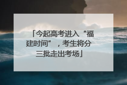 今起高考进入“福建时间”，考生将分三批走出考场