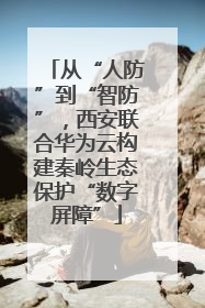从“人防”到“智防”，西安联合华为云构建秦岭生态保护“数字屏障”