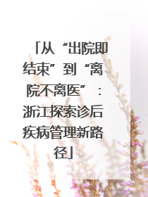 从“出院即结束”到“离院不离医”：浙江探索诊后疾病管理新路径