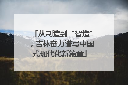 从制造到“智造”，吉林奋力谱写中国式现代化新篇章