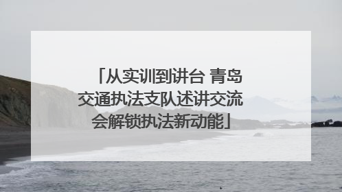 从实训到讲台 青岛交通执法支队述讲交流会解锁执法新动能