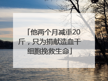 他两个月减重20斤，只为捐献造血干细胞挽救生命