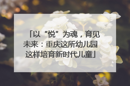 以“悦”为魂，育见未来：重庆这所幼儿园这样培育新时代儿童