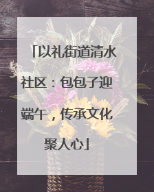 以礼街道清水社区：包包子迎端午，传承文化聚人心