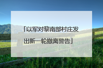 以军对黎南部村庄发出新一轮撤离警告