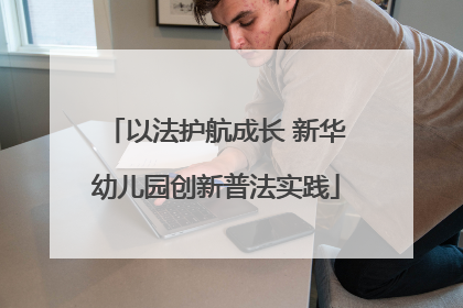 以法护航成长 新华幼儿园创新普法实践