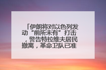 伊朗将对以色列发动“前所未有”打击，警告特拉维夫居民撤离，革命卫队已准备长期全面战争