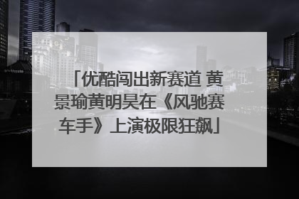 优酷闯出新赛道 黄景瑜黄明昊在《风驰赛车手》上演极限狂飙